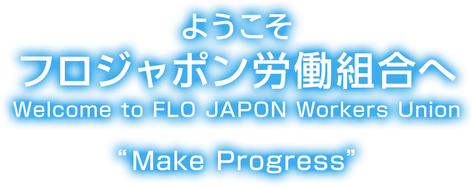 ようこそ フロジャポン労働組合へ Welcome to FLO JAPON Workers Union “Make Progress”