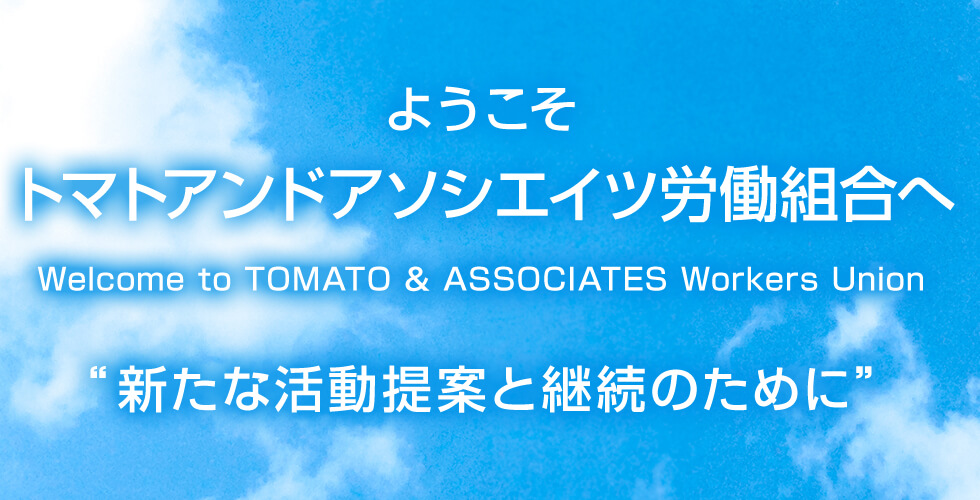 ようこそ トマトアンドアソシエイツ労働組合へ Welcome to TOMATO & ASSOCIATES Workers Union “新たな活動提案と継続のために”